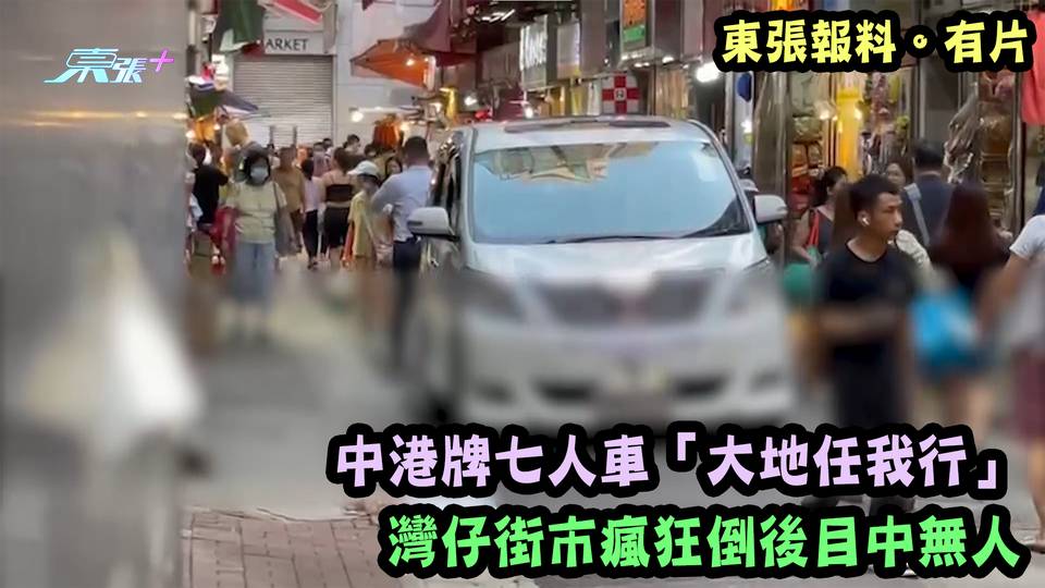 東張報料。有片｜中港牌七人車「大地任我行」 灣仔街市瘋狂倒後目中無人