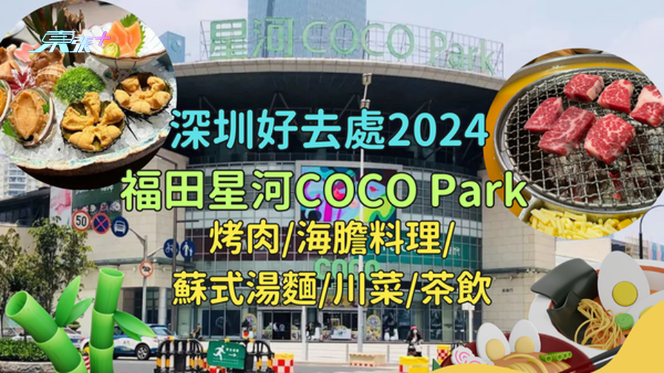 深圳好去處2024🤩福田星河COCO Park 必試烤肉/海膽料理/蘇式湯麵/川菜/茶飲