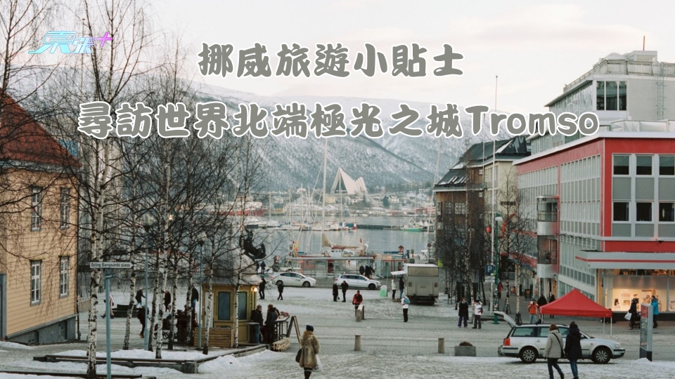 北極潮什麼︱挪威旅遊小貼士 尋訪世界北端第三大極光之城Tromso