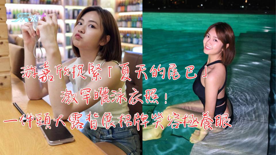 游嘉欣捉緊「夏天的尾巴」激罕曬泳衣照！一件頭大露背展招牌笑容極養眼